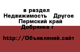  в раздел : Недвижимость » Другое . Пермский край,Добрянка г.